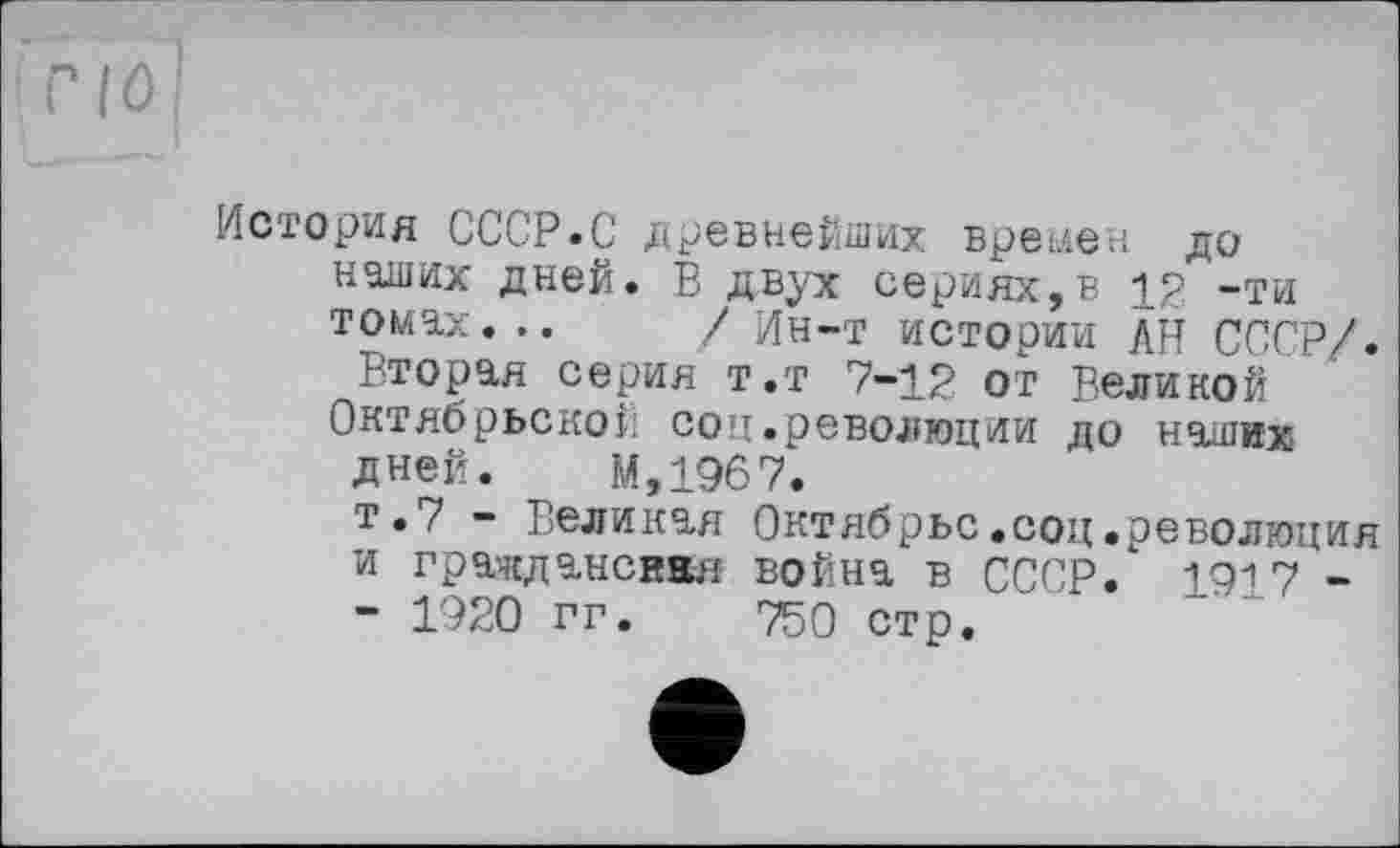 ﻿История СССР.С древнейших времен до наших дней. Б двух сериях,в 12 -ти томах... / Ин-т истории АН СССР/.
Вторая серия т.т 7-12 от Великой Октябрьской соц.революции до наших дней. М,1967.
т.7 - Великая Октябрьс.соц.революция и грачсданснвя война в СССР. 1917 -- 1920 гг. 750 стр.